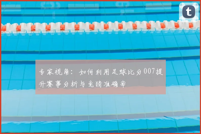 专家视角：如何利用足球比分007提升赛事分析与竞猜准确率