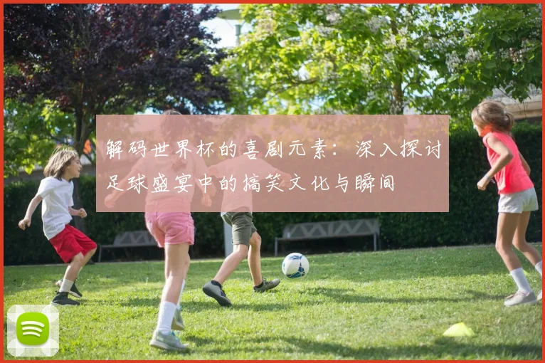 解码世界杯的喜剧元素：深入探讨足球盛宴中的搞笑文化与瞬间