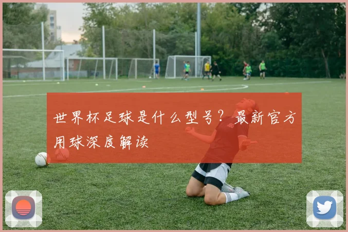 世界杯足球是什么型号？最新官方用球深度解读