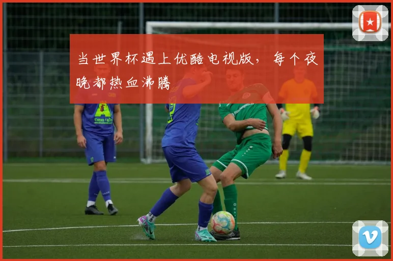 当世界杯遇上优酷电视版，每个夜晚都热血沸腾