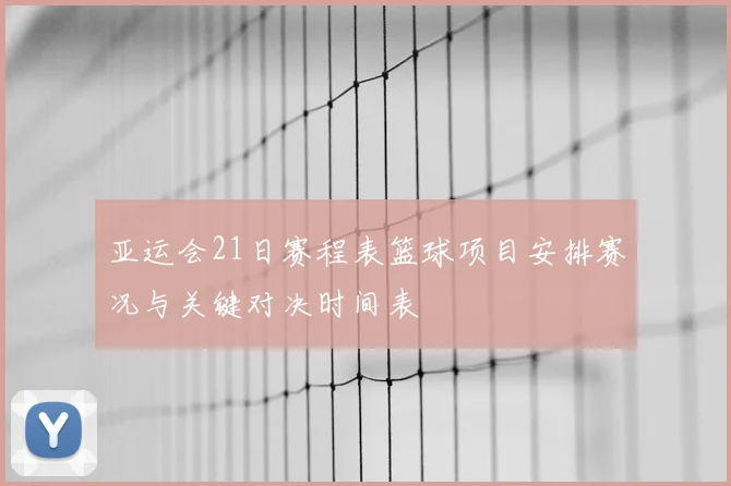 亚运会21日赛程表篮球项目安排赛况与关键对决时间表