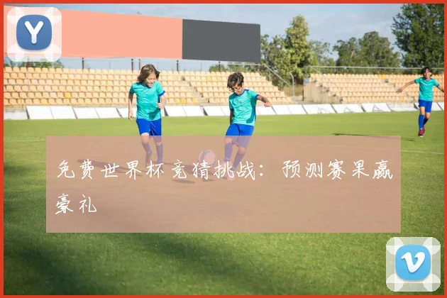 免费世界杯竞猜挑战:预测赛果赢豪礼