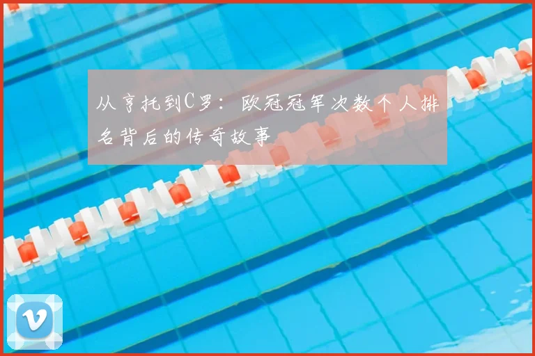 从亨托到C罗：欧冠冠军次数个人排名背后的传奇故事