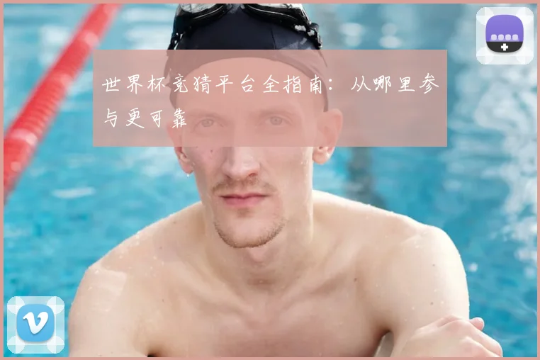世界杯竞猜平台全指南：从哪里参与更可靠