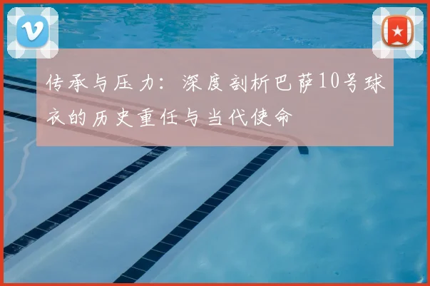 传承与压力：深度剖析巴萨10号球衣的历史重任与当代使命