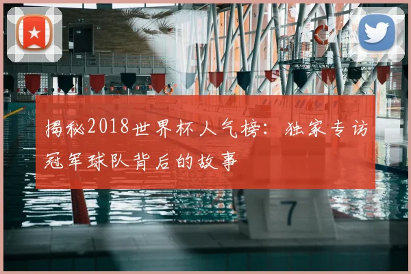 揭秘2018世界杯人气榜：独家专访冠军球队背后的故事