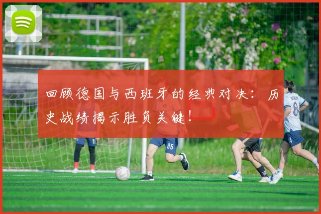 回顾德国与西班牙的经典对决：历史战绩揭示胜负关键！