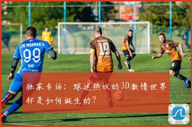 独家专访:球迷热议的3D激情世界杯是如何诞生的?