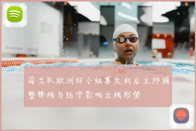 荷兰队欧洲杯小组赛失利后主帅调整锋线与防守影响出线形势