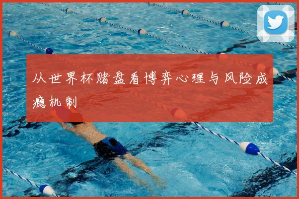 从世界杯赌盘看博弈心理与风险成瘾机制