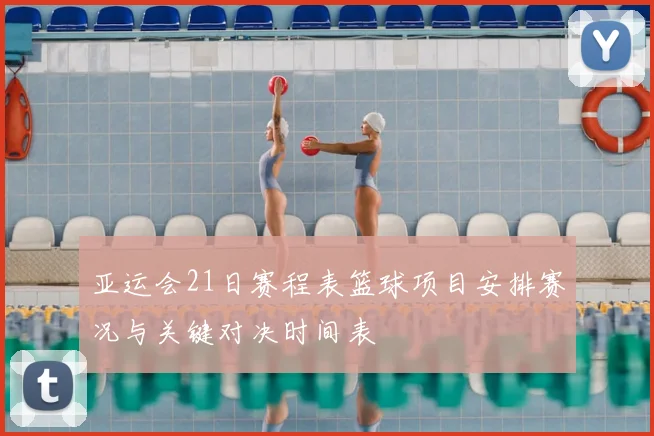亚运会21日赛程表篮球项目安排赛况与关键对决时间表