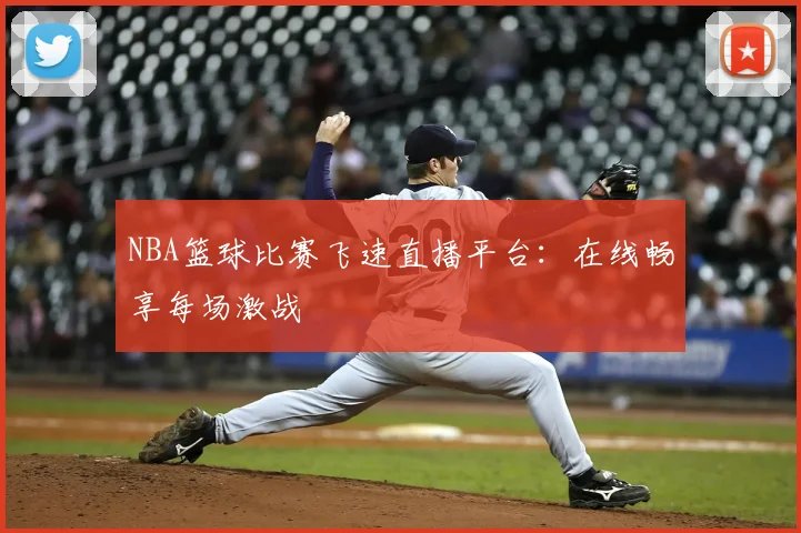 NBA篮球比赛飞速直播平台：在线畅享每场激战