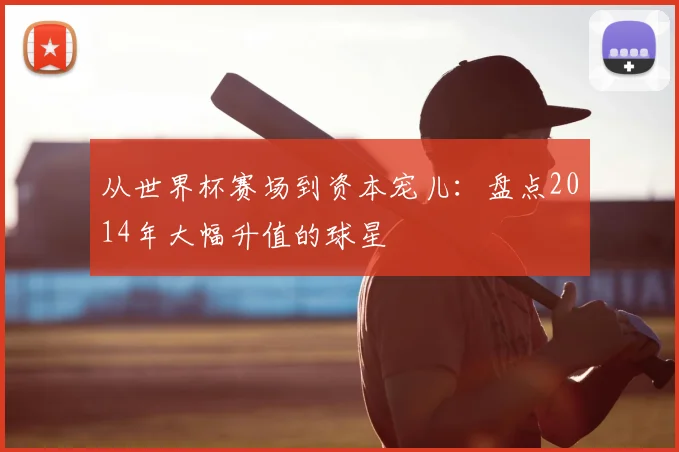 从世界杯赛场到资本宠儿:盘点2014年大幅升值的球星