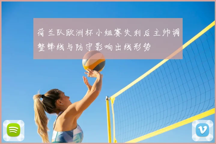 荷兰队欧洲杯小组赛失利后主帅调整锋线与防守影响出线形势