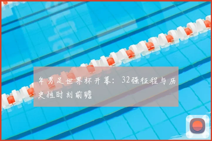 年男足世界杯开幕：32强征程与历史性时刻前瞻
