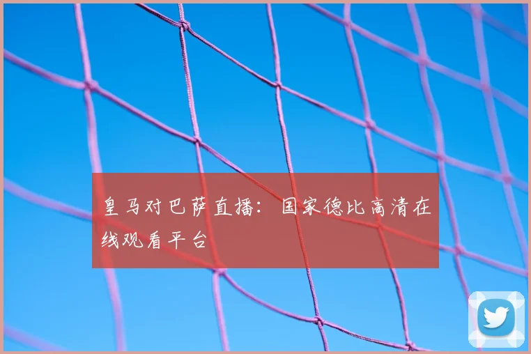 皇马对巴萨直播：国家德比高清在线观看平台