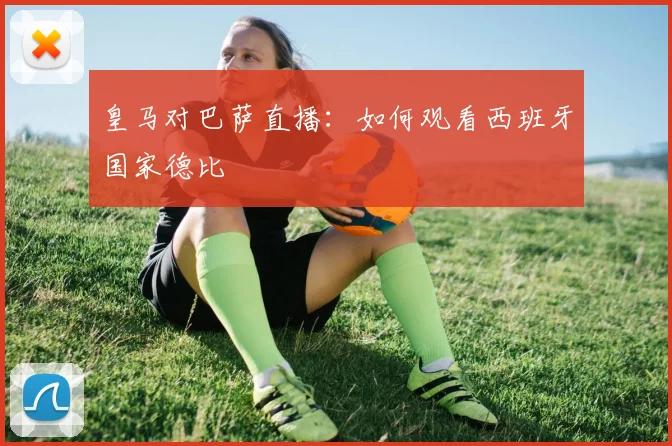 皇马对巴萨直播：如何观看西班牙国家德比