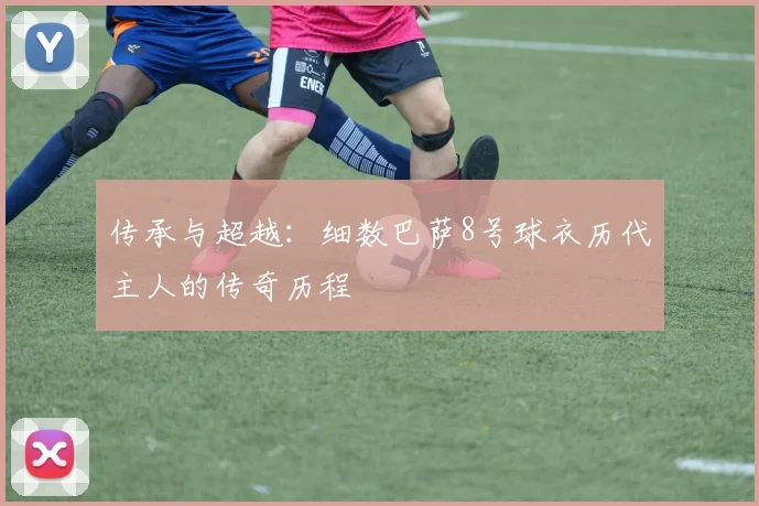 传承与超越：细数巴萨8号球衣历代主人的传奇历程
