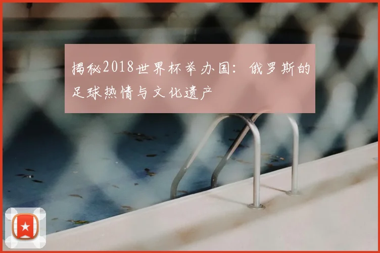 揭秘2018世界杯举办国：俄罗斯的足球热情与文化遗产