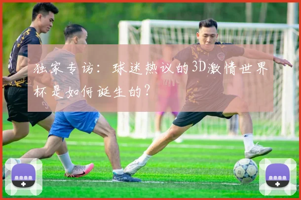 独家专访:球迷热议的3D激情世界杯是如何诞生的?