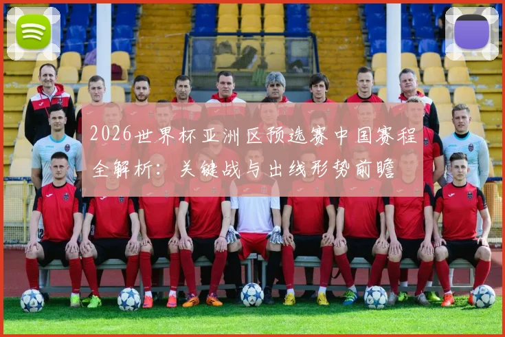 2026世界杯亚洲区预选赛中国赛程全解析：关键战与出线形势前瞻