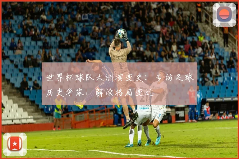 世界杯球队大洲演变史：专访足球历史学家，解读格局变迁