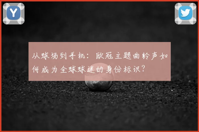 从球场到手机：欧冠主题曲铃声如何成为全球球迷的身份标识？