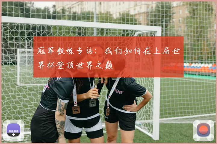 冠军教练专访：我们如何在上届世界杯登顶世界之巅