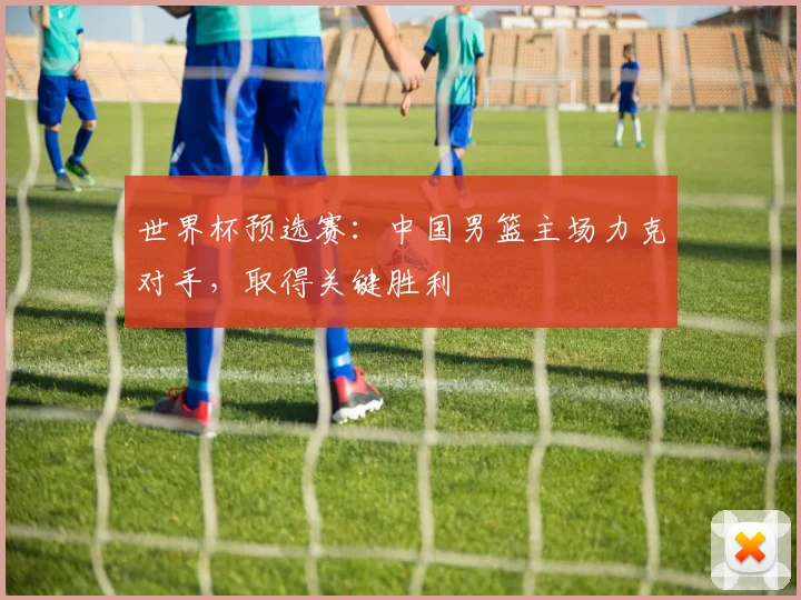 世界杯预选赛：中国男篮主场力克对手，取得关键胜利
