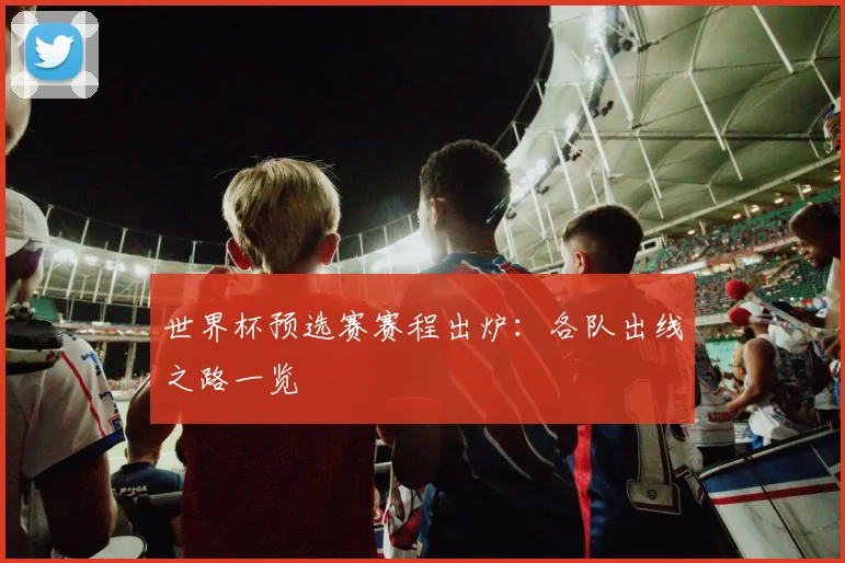 世界杯预选赛赛程出炉：各队出线之路一览