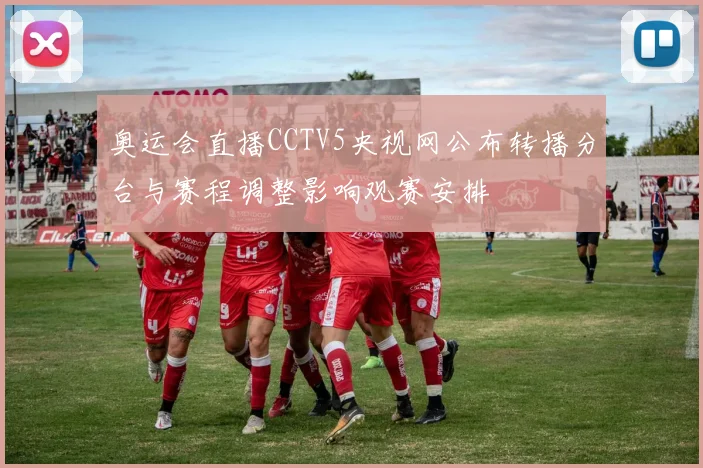 奥运会直播CCTV5央视网公布转播分台与赛程调整影响观赛安排