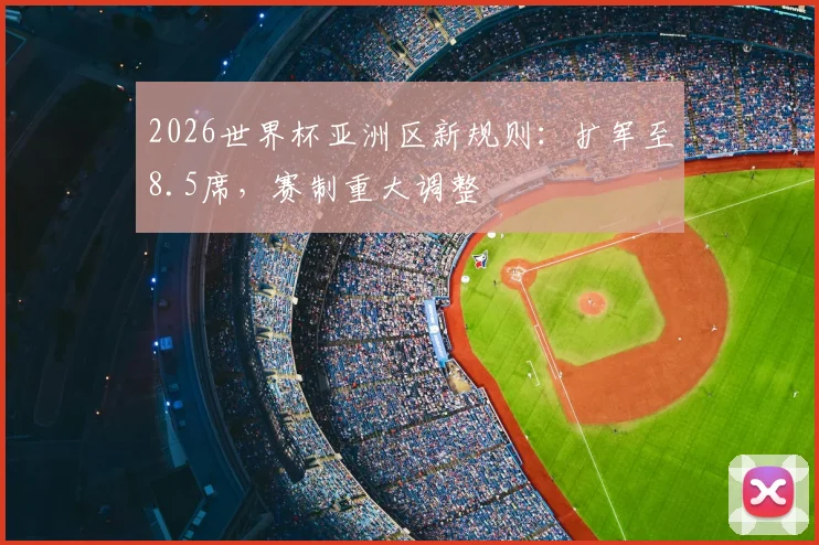 2026世界杯亚洲区新规则：扩军至8.5席，赛制重大调整