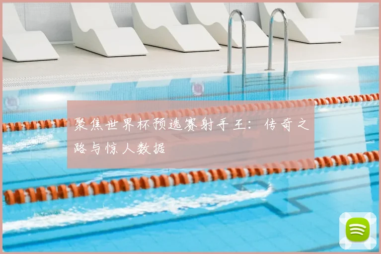 聚焦世界杯预选赛射手王:传奇之路与惊人数据