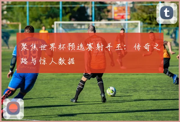 聚焦世界杯预选赛射手王:传奇之路与惊人数据