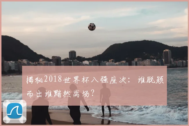 揭秘2018世界杯八强座次：谁脱颖而出谁黯然离场？