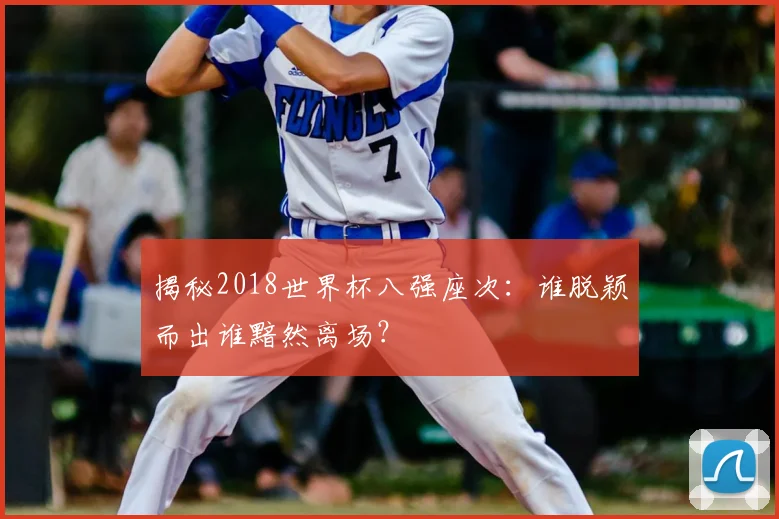 揭秘2018世界杯八强座次：谁脱颖而出谁黯然离场？