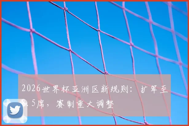 2026世界杯亚洲区新规则：扩军至8.5席，赛制重大调整