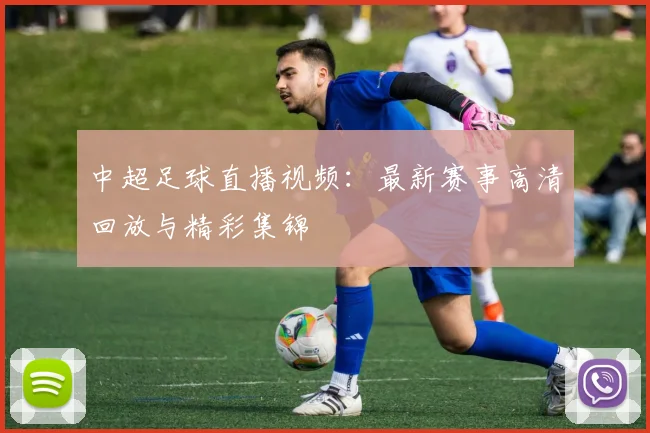 中超足球直播视频：最新赛事高清回放与精彩集锦