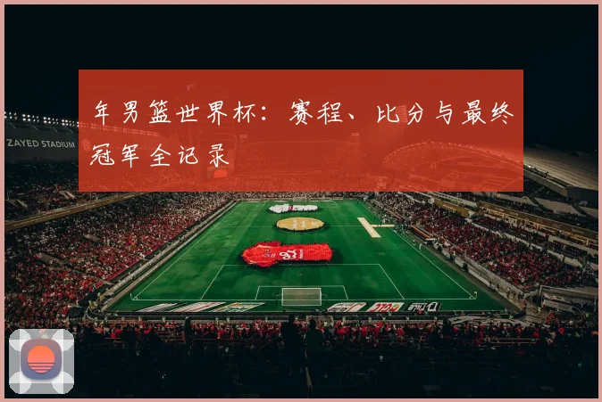 年男篮世界杯：赛程、比分与最终冠军全记录