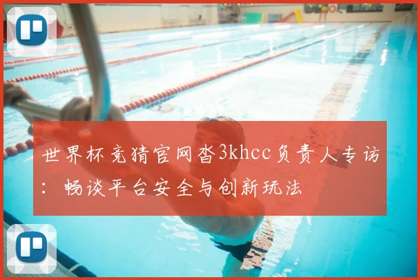 世界杯竞猜官网沓3khcc负责人专访：畅谈平台安全与创新玩法
