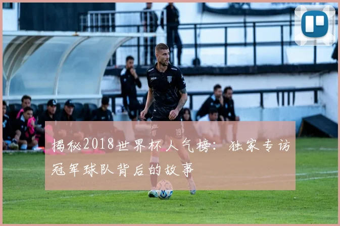 揭秘2018世界杯人气榜：独家专访冠军球队背后的故事