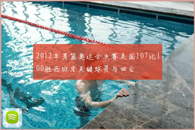 2012年男篮奥运会决赛美国107比100胜西班牙关键球员与回合