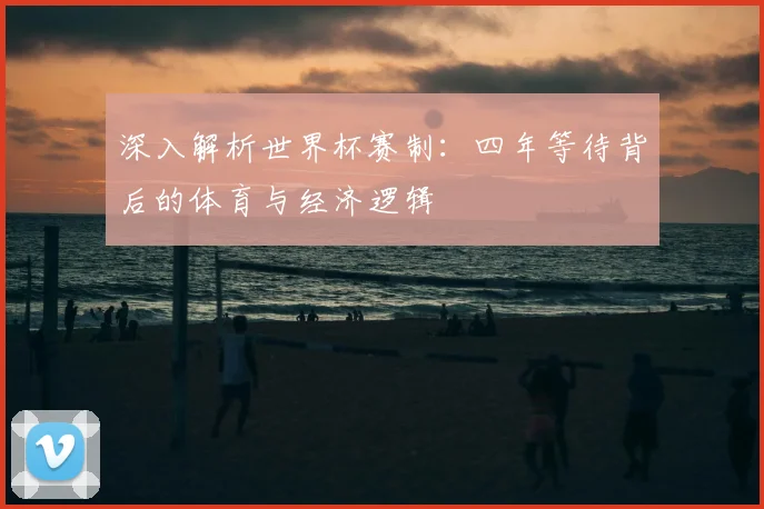 深入解析世界杯赛制:四年等待背后的体育与经济逻辑