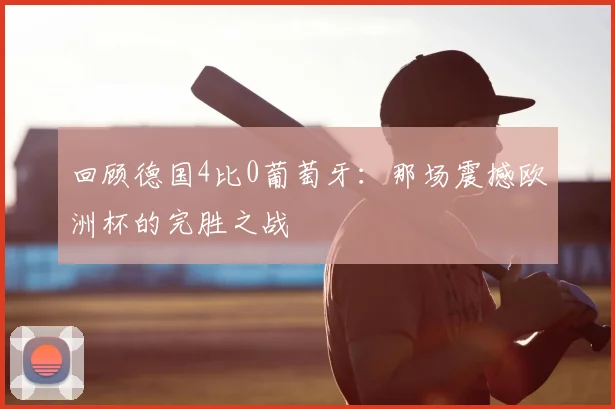 回顾德国4比0葡萄牙：那场震撼欧洲杯的完胜之战