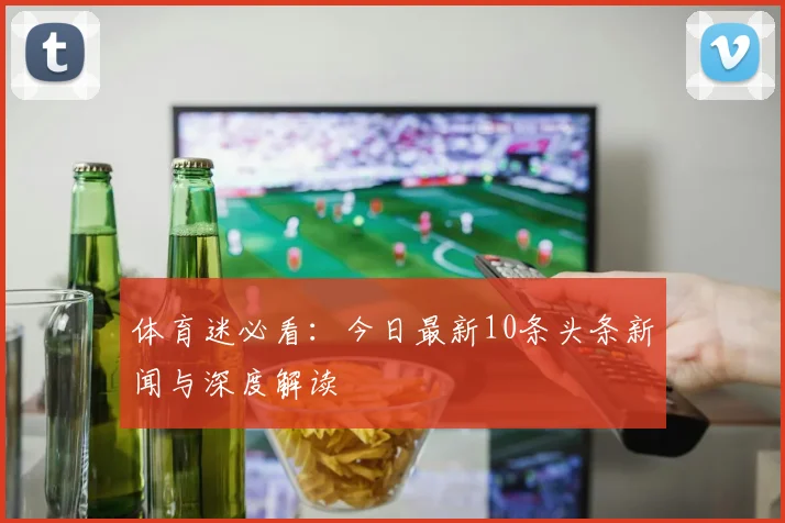 体育迷必看：今日最新10条头条新闻与深度解读