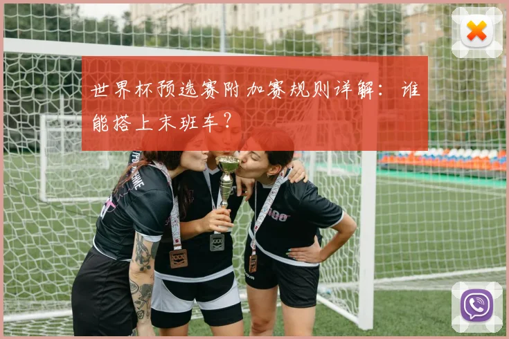 世界杯预选赛附加赛规则详解：谁能搭上末班车？