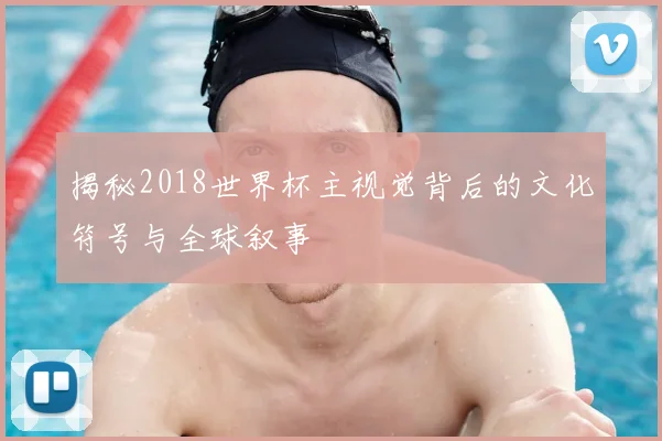 揭秘2018世界杯主视觉背后的文化符号与全球叙事