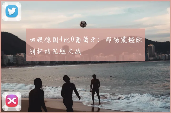 回顾德国4比0葡萄牙:那场震撼欧洲杯的完胜之战
