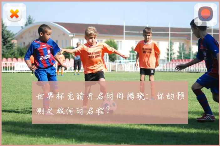 世界杯竞猜开启时间揭晓：你的预测之旅何时启程？