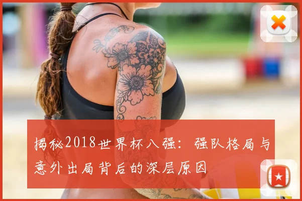 揭秘2018世界杯八强：强队格局与意外出局背后的深层原因